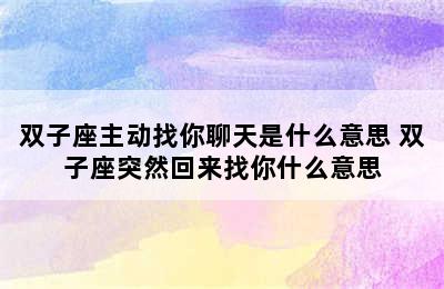 双子座主动找你聊天是什么意思 双子座突然回来找你什么意思